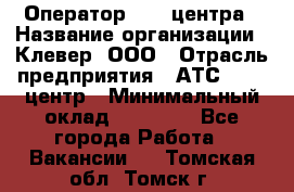 Оператор Call-центра › Название организации ­ Клевер, ООО › Отрасль предприятия ­ АТС, call-центр › Минимальный оклад ­ 25 000 - Все города Работа » Вакансии   . Томская обл.,Томск г.